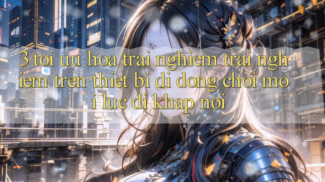 3. Tối Ưu Hóa Trải nghiệm trải nghiệm Trên Thiết Bị Di Động: Chơi Mọi Lúc, Đi Khắp nơi 3. Tối Ưu Hóa Trải nghiệm trải nghiệm Trên Thiết Bị Di Động: Chơi Mọi Lúc, Đi Khắp nơi