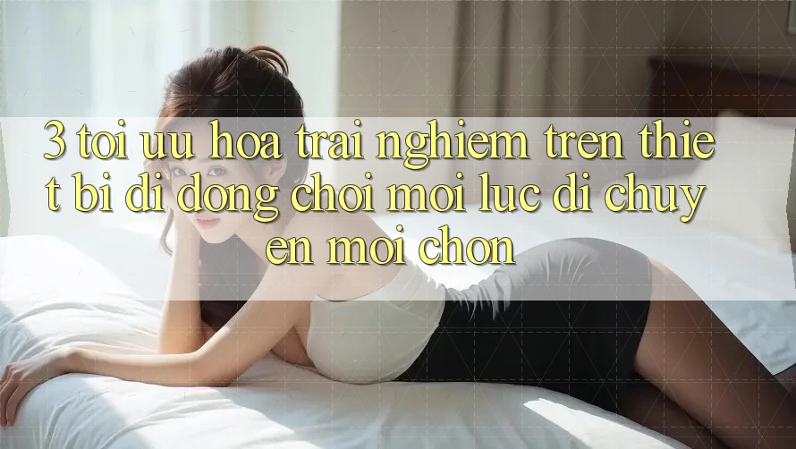 3. Tối Ưu Hóa Trải Nghiệm Trên Thiết Bị Di Động: Chơi Mọi Lúc, Di chuyển Mọi chốn 3. Tối Ưu Hóa Trải Nghiệm Trên Thiết Bị Di Động: Chơi Mọi Lúc, Di chuyển Mọi chốn