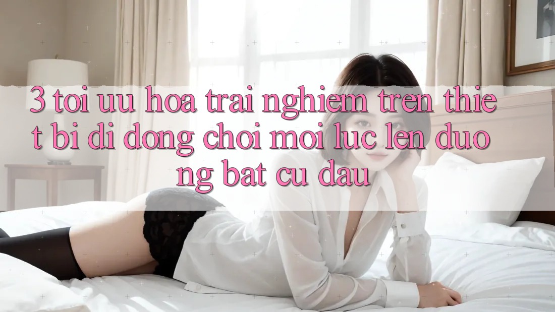 3. Tối Ưu Hóa Trải Nghiệm Trên Thiết Bị Di Động: Chơi Mọi Lúc, Lên đường Bất cứ đâu 3. Tối Ưu Hóa Trải Nghiệm Trên Thiết Bị Di Động: Chơi Mọi Lúc, Lên đường Bất cứ đâu