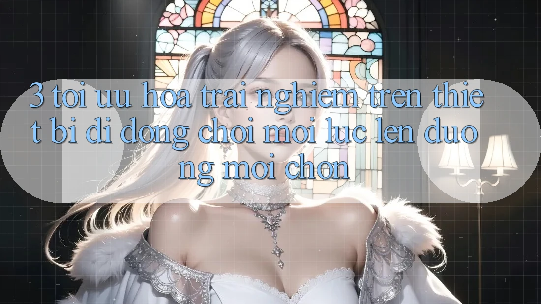 3. Tối Ưu Hóa Trải Nghiệm Trên Thiết Bị Di Động: Chơi Mọi Lúc, Lên đường Mọi chốn