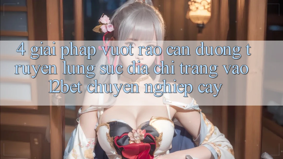 4. Giải Pháp Vượt Rào Cản Đường Truyền: Lùng sục Địa chỉ trang Vào 12bet Chuyên nghiệp cậy