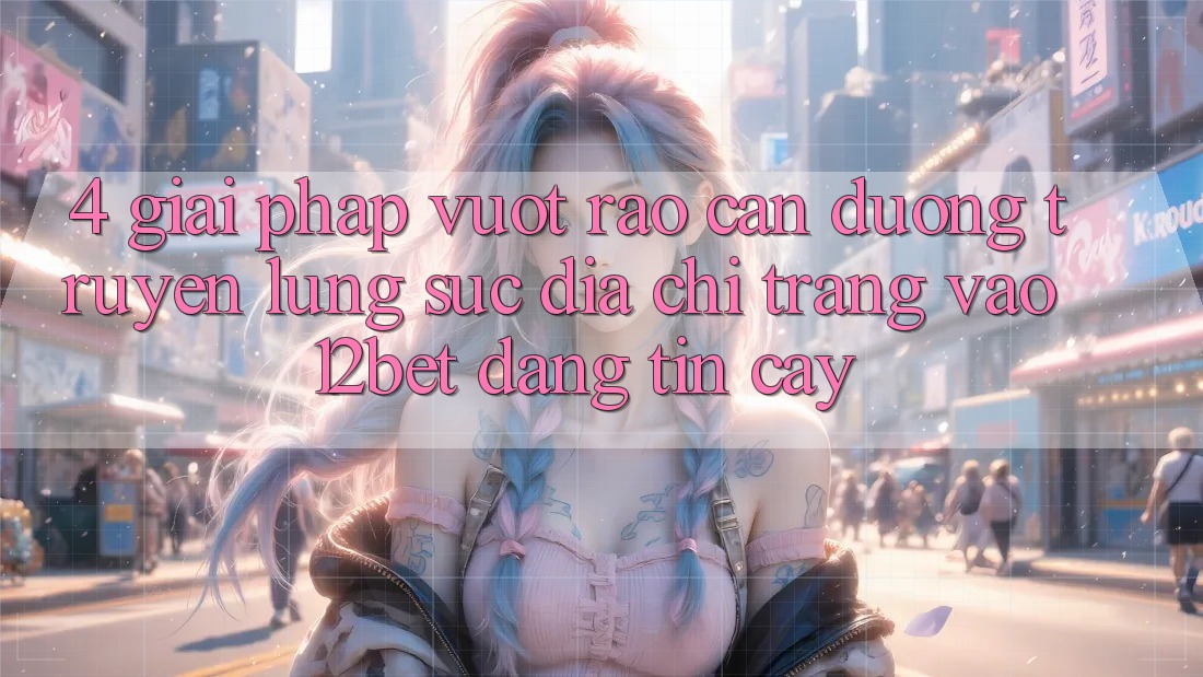 4. Giải Pháp Vượt Rào Cản Đường Truyền: Lùng sục Địa chỉ trang Vào 12bet Đáng tin cậy