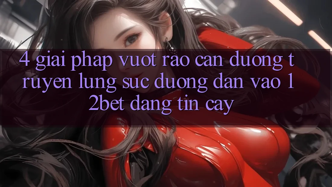 4. Giải Pháp Vượt Rào Cản Đường Truyền: Lùng sục Đường dẫn Vào 12bet Đáng tin cậy