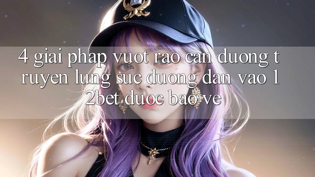 4. Giải Pháp Vượt Rào Cản Đường Truyền: Lùng sục Đường dẫn Vào 12bet Được bảo vệ 4. Giải Pháp Vượt Rào Cản Đường Truyền: Lùng sục Đường dẫn Vào 12bet Được bảo vệ