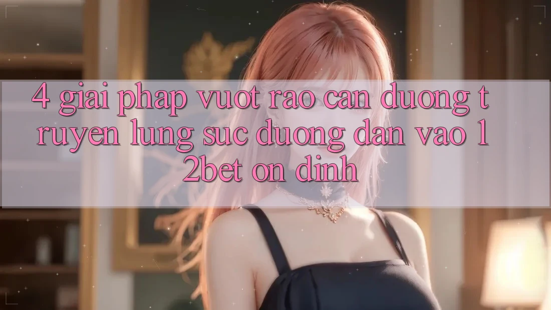 4. Giải Pháp Vượt Rào Cản Đường Truyền: Lùng sục Đường dẫn Vào 12bet Ổn định