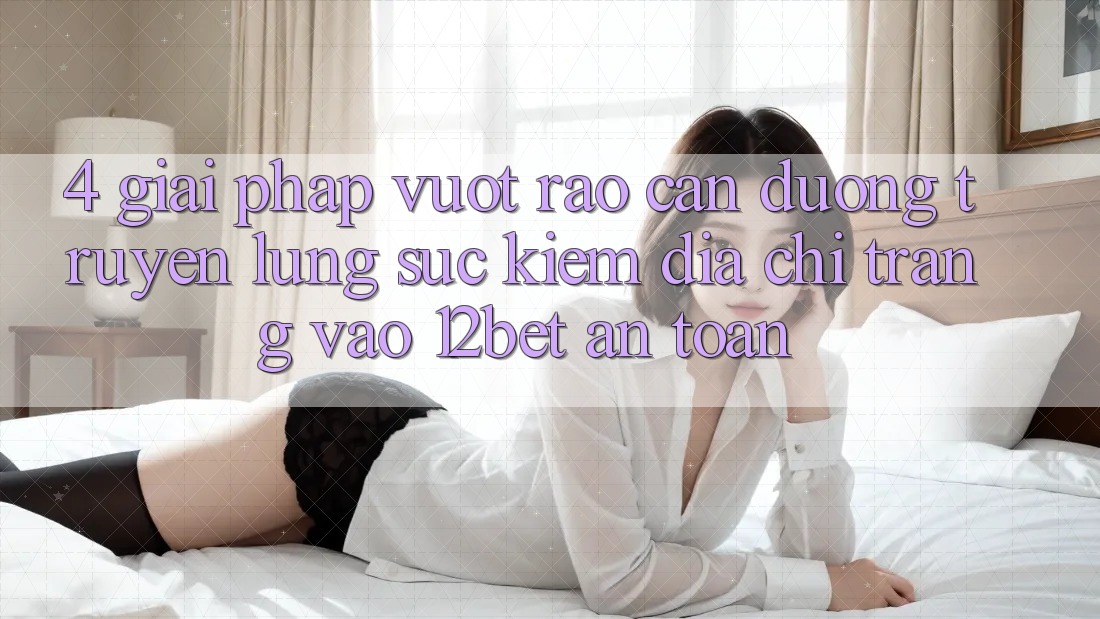 4. Giải Pháp Vượt Rào Cản Đường Truyền: Lùng sục Kiếm Địa chỉ trang Vào 12bet An Toàn