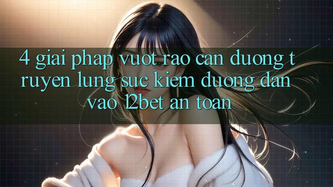 4. Giải Pháp Vượt Rào Cản Đường Truyền: Lùng sục Kiếm Đường dẫn Vào 12bet An Toàn