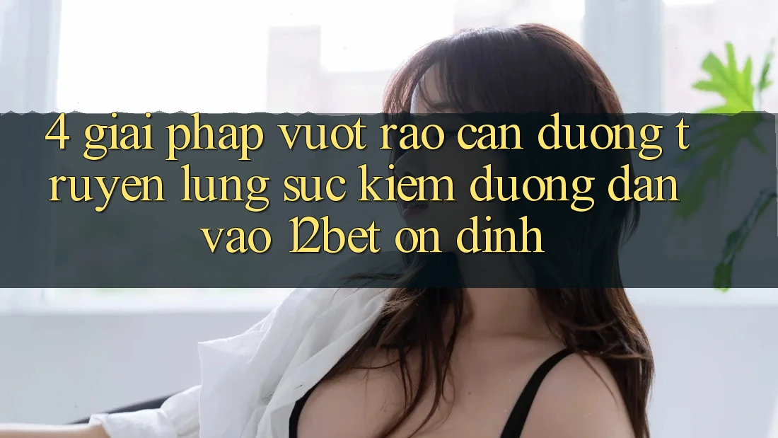 4. Giải Pháp Vượt Rào Cản Đường Truyền: Lùng sục Kiếm Đường dẫn Vào 12bet Ổn định