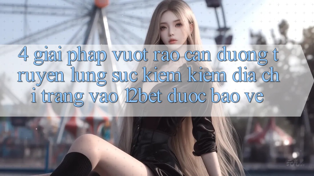 4. Giải Pháp Vượt Rào Cản Đường Truyền: Lùng sục kiếm Kiếm Địa chỉ trang Vào 12bet Được bảo vệ