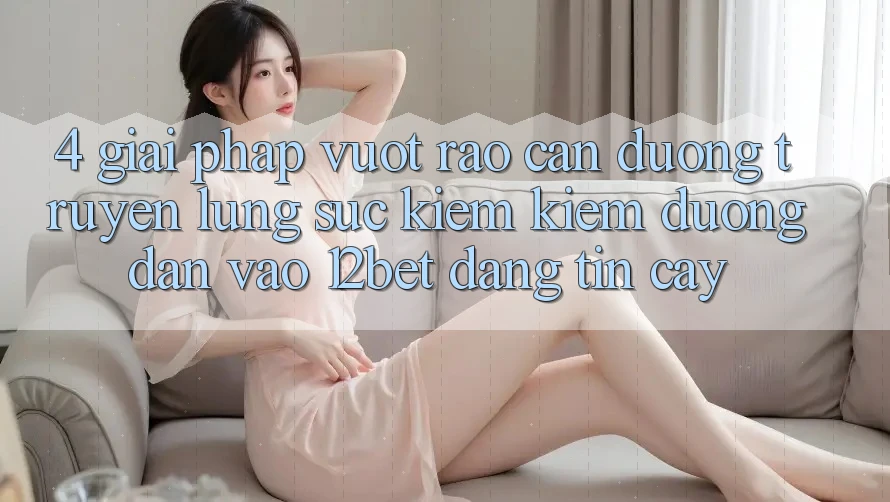 4. Giải Pháp Vượt Rào Cản Đường Truyền: Lùng sục kiếm Kiếm Đường dẫn Vào 12bet Đáng tin cậy