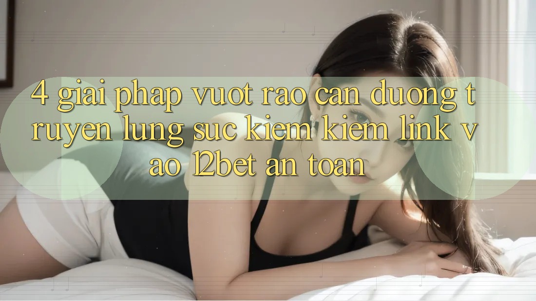 4. Giải Pháp Vượt Rào Cản Đường Truyền: Lùng sục kiếm Kiếm Link Vào 12bet An Toàn 4. Giải Pháp Vượt Rào Cản Đường Truyền: Lùng sục kiếm Kiếm Link Vào 12bet An Toàn