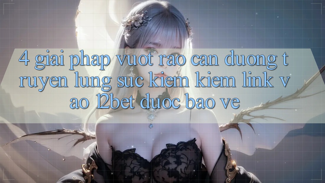 4. Giải Pháp Vượt Rào Cản Đường Truyền: Lùng sục kiếm Kiếm Link Vào 12bet Được bảo vệ