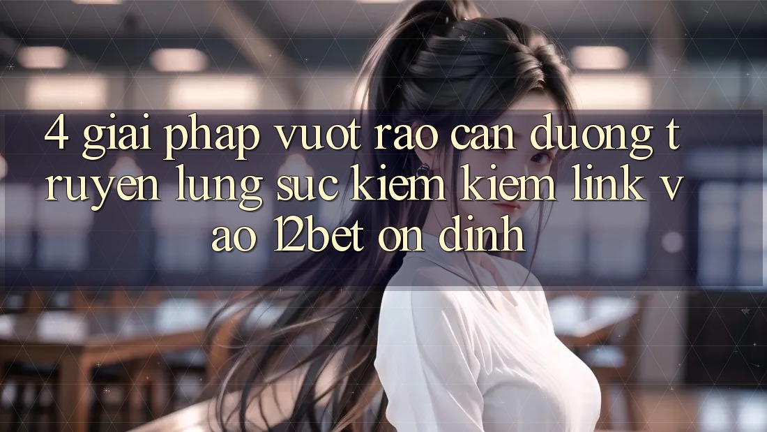 4. Giải Pháp Vượt Rào Cản Đường Truyền: Lùng sục kiếm Kiếm Link Vào 12bet Ổn định