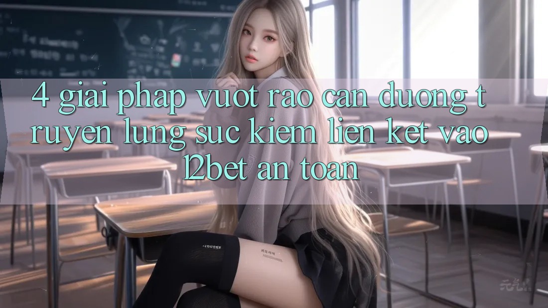 4. Giải Pháp Vượt Rào Cản Đường Truyền: Lùng sục Kiếm Liên kết Vào 12bet An Toàn