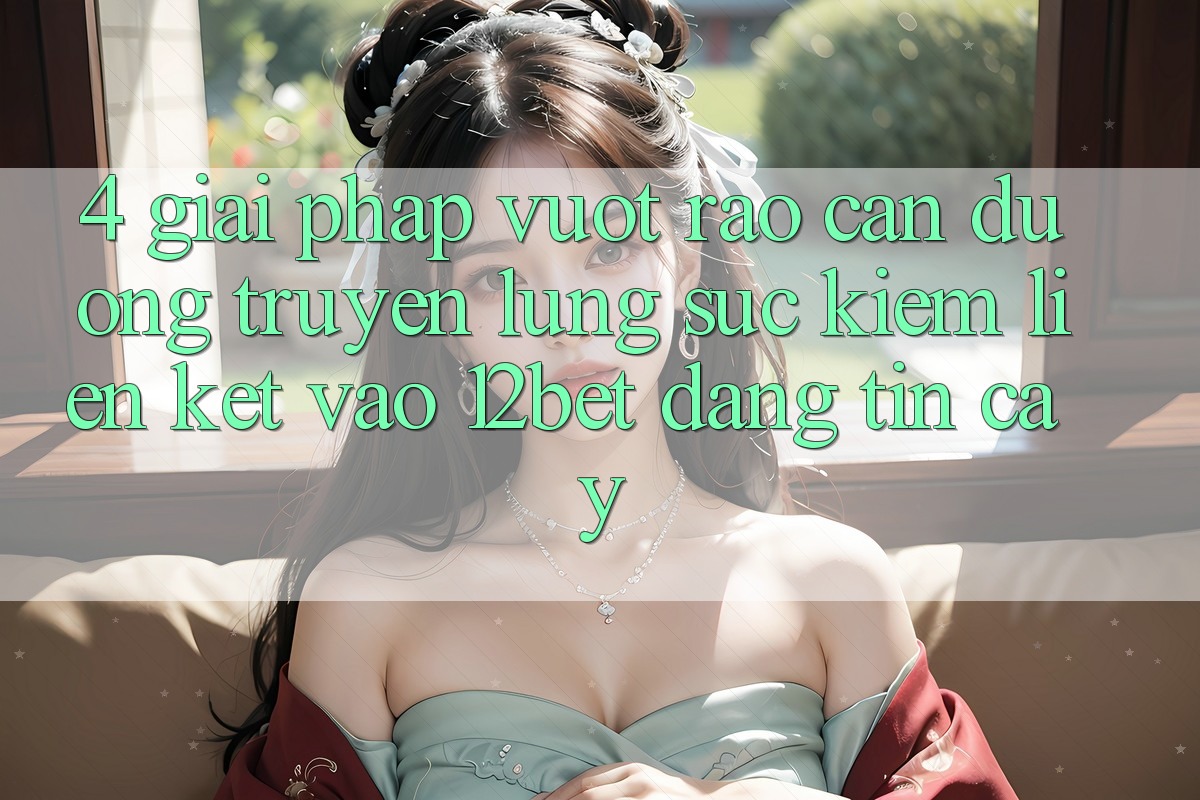 4. Giải Pháp Vượt Rào Cản Đường Truyền: Lùng sục kiếm Liên kết Vào 12bet Đáng tin cậy