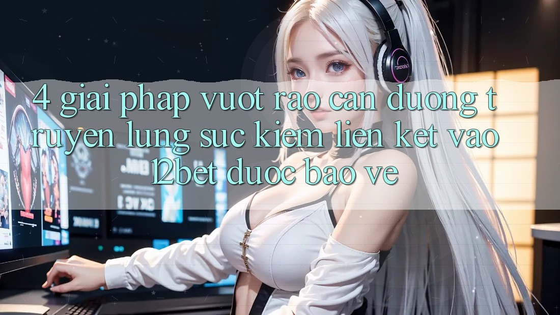 4. Giải Pháp Vượt Rào Cản Đường Truyền: Lùng sục Kiếm Liên kết Vào 12bet Được bảo vệ