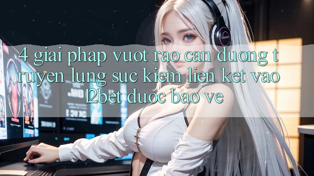 4. Giải Pháp Vượt Rào Cản Đường Truyền: Lùng sục Kiếm Liên kết Vào 12bet Được bảo vệ