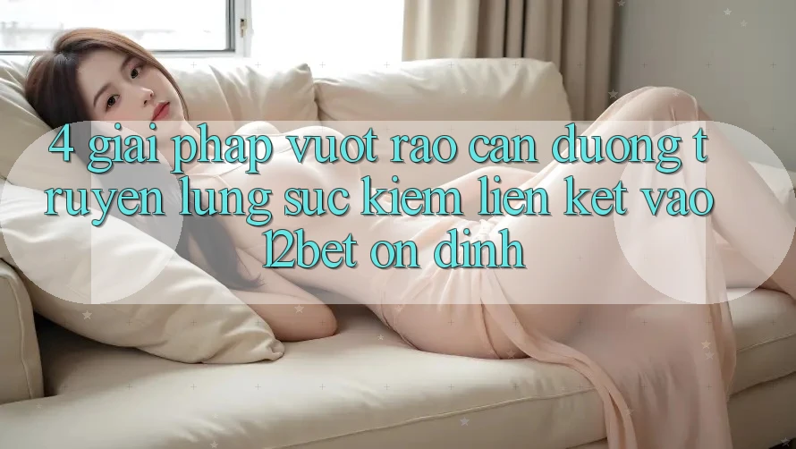 4. Giải Pháp Vượt Rào Cản Đường Truyền: Lùng sục Kiếm Liên kết Vào 12bet Ổn định 4. Giải Pháp Vượt Rào Cản Đường Truyền: Lùng sục Kiếm Liên kết Vào 12bet Ổn định