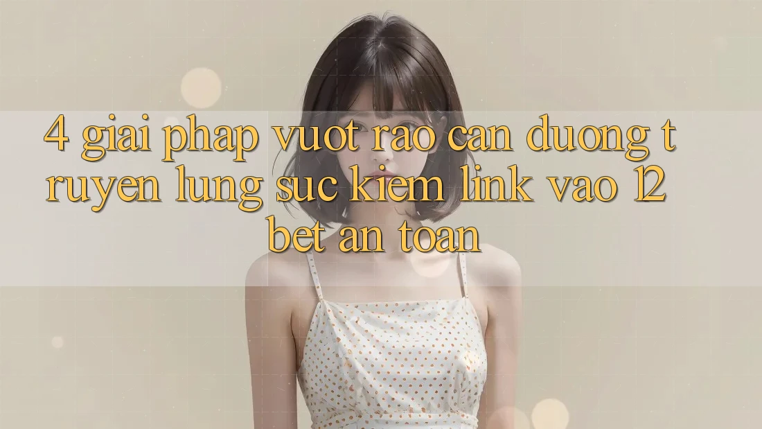 4. Giải Pháp Vượt Rào Cản Đường Truyền: Lùng sục Kiếm Link Vào 12bet An Toàn
