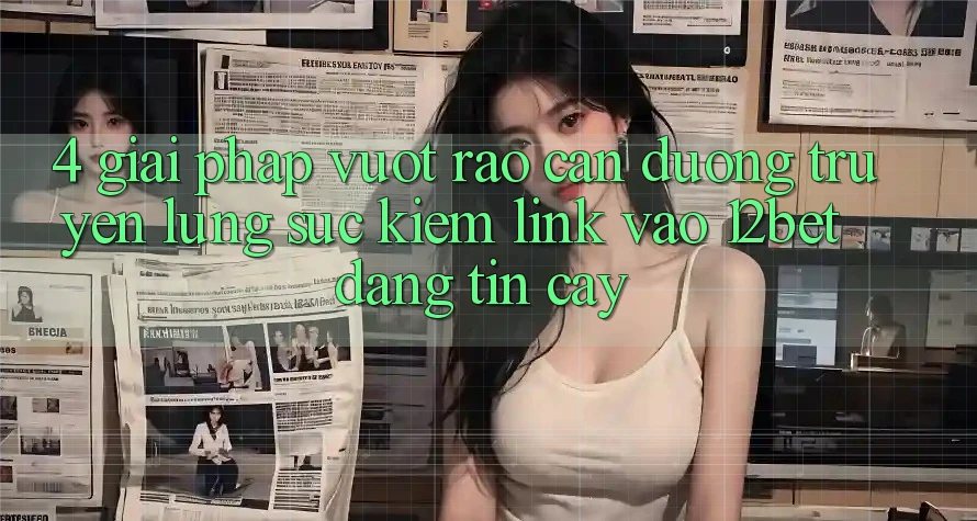 4. Giải Pháp Vượt Rào Cản Đường Truyền: Lùng sục Kiếm Link Vào 12bet Đáng tin cậy