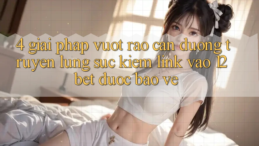 4. Giải Pháp Vượt Rào Cản Đường Truyền: Lùng sục Kiếm Link Vào 12bet Được bảo vệ