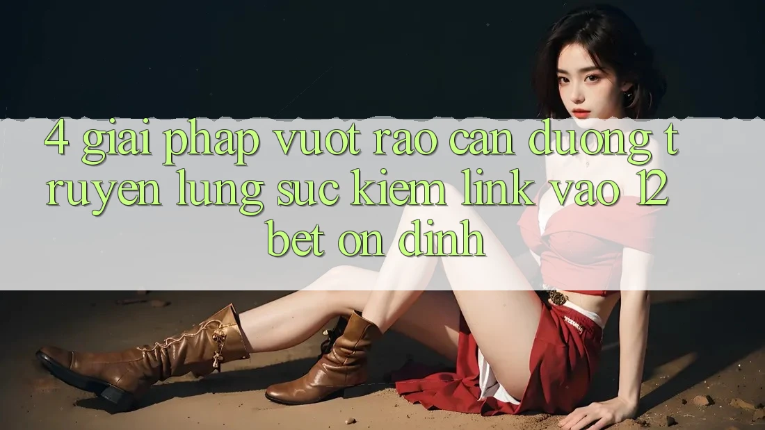 4. Giải Pháp Vượt Rào Cản Đường Truyền: Lùng sục Kiếm Link Vào 12bet Ổn định