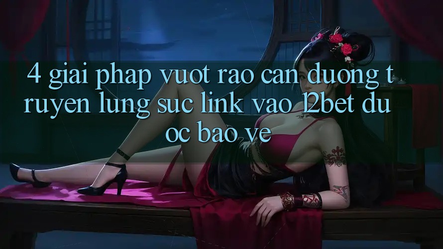 4. Giải Pháp Vượt Rào Cản Đường Truyền: Lùng sục Link Vào 12bet Được bảo vệ 4. Giải Pháp Vượt Rào Cản Đường Truyền: Lùng sục Link Vào 12bet Được bảo vệ