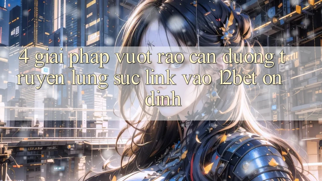 4. Giải Pháp Vượt Rào Cản Đường Truyền: Lùng sục Link Vào 12bet Ổn định