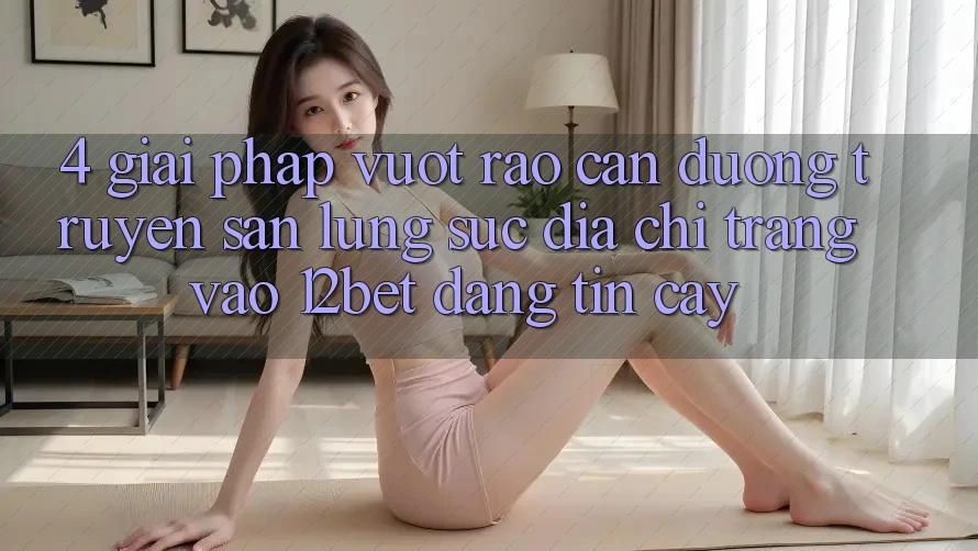 4. Giải Pháp Vượt Rào Cản Đường Truyền: Săn lùng sục Địa chỉ trang Vào 12bet Đáng tin cậy 4. Giải Pháp Vượt Rào Cản Đường Truyền: Săn lùng sục Địa chỉ trang Vào 12bet Đáng tin cậy