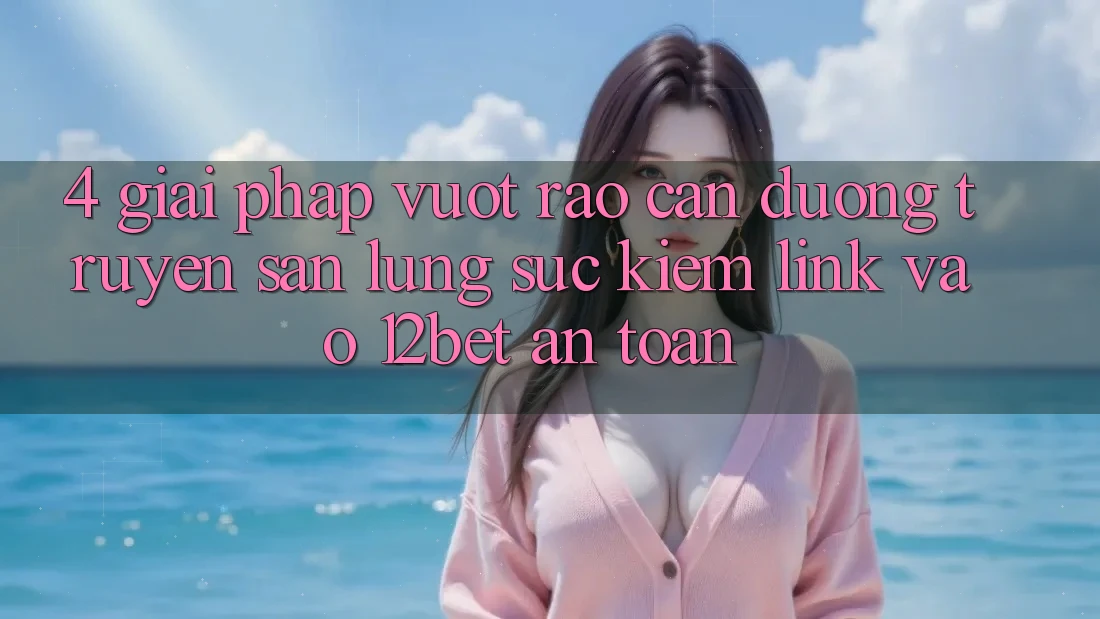 4. Giải Pháp Vượt Rào Cản Đường Truyền: Săn lùng sục Kiếm Link Vào 12bet An Toàn
