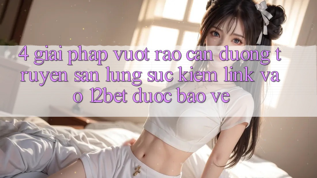 4. Giải Pháp Vượt Rào Cản Đường Truyền: Săn lùng sục Kiếm Link Vào 12bet Được bảo vệ 4. Giải Pháp Vượt Rào Cản Đường Truyền: Săn lùng sục Kiếm Link Vào 12bet Được bảo vệ