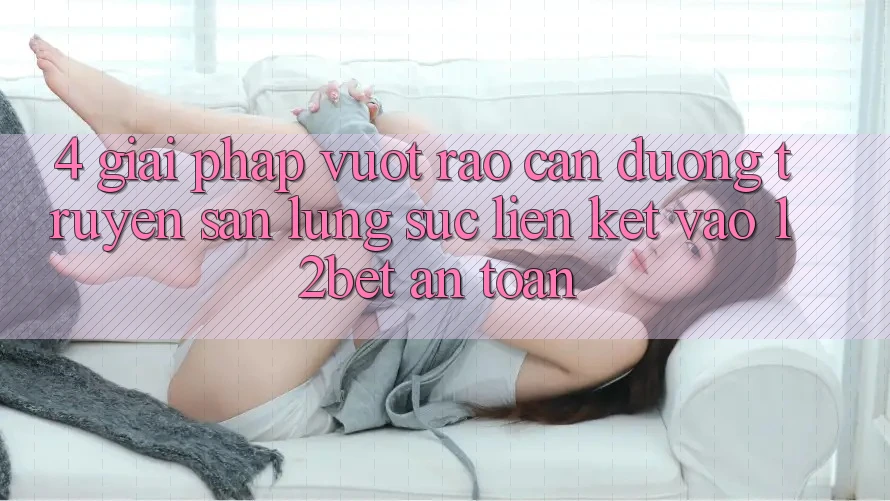4. Giải Pháp Vượt Rào Cản Đường Truyền: Săn lùng sục Liên kết Vào 12bet An Toàn