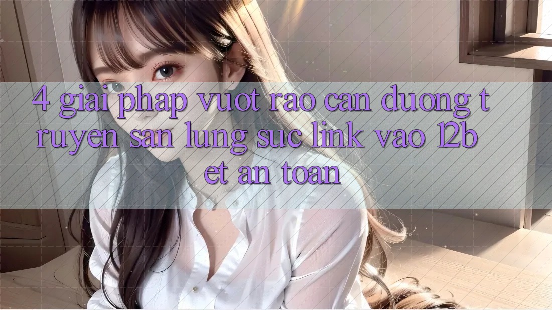 4. Giải Pháp Vượt Rào Cản Đường Truyền: Săn lùng sục Link Vào 12bet An Toàn