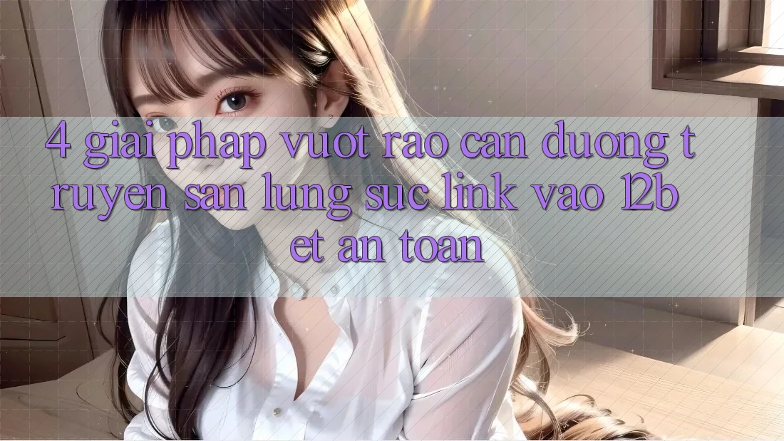 4. Giải Pháp Vượt Rào Cản Đường Truyền: Săn lùng sục Link Vào 12bet An Toàn