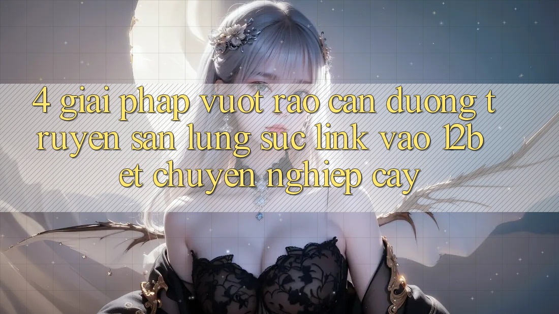 4. Giải Pháp Vượt Rào Cản Đường Truyền: Săn lùng sục Link Vào 12bet Chuyên nghiệp cậy 4. Giải Pháp Vượt Rào Cản Đường Truyền: Săn lùng sục Link Vào 12bet Chuyên nghiệp cậy
