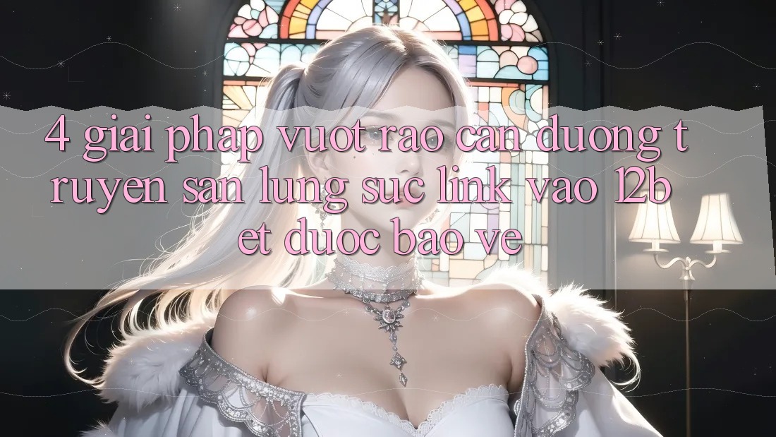 4. Giải Pháp Vượt Rào Cản Đường Truyền: Săn lùng sục Link Vào 12bet Được bảo vệ 4. Giải Pháp Vượt Rào Cản Đường Truyền: Săn lùng sục Link Vào 12bet Được bảo vệ