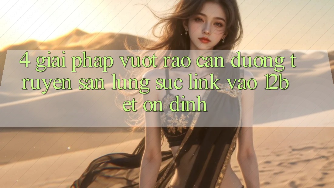 4. Giải Pháp Vượt Rào Cản Đường Truyền: Săn lùng sục Link Vào 12bet Ổn định