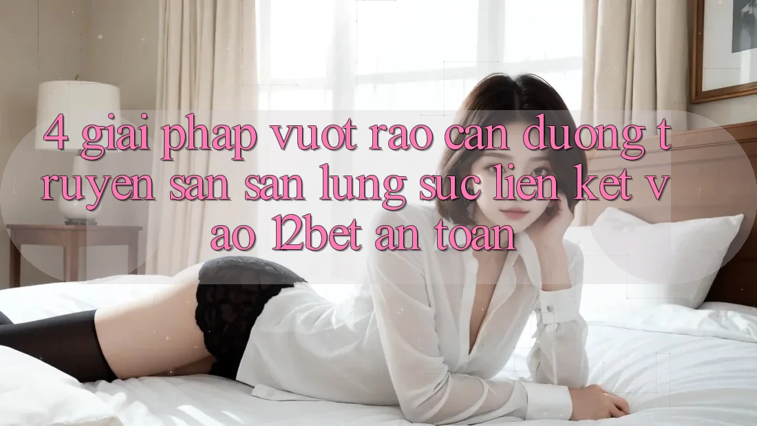 4. Giải Pháp Vượt Rào Cản Đường Truyền: Săn săn lùng sục Liên kết Vào 12bet An Toàn