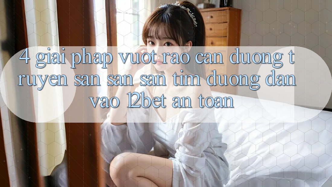 4. Giải Pháp Vượt Rào Cản Đường Truyền: Săn săn săn tìm Đường dẫn Vào 12bet An Toàn