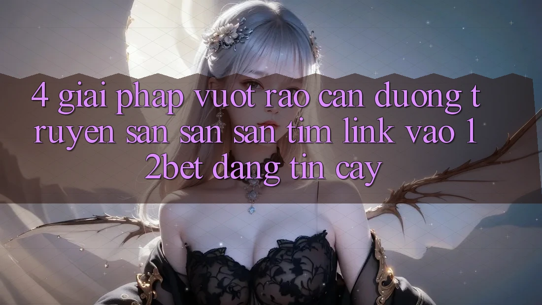 4. Giải Pháp Vượt Rào Cản Đường Truyền: Săn săn săn tìm Link Vào 12bet Đáng tin cậy