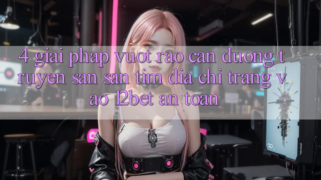 4. Giải Pháp Vượt Rào Cản Đường Truyền: Săn săn tìm Địa chỉ trang Vào 12bet An Toàn