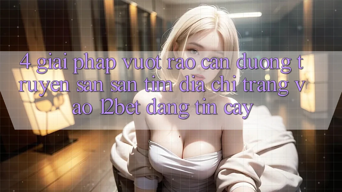 4. Giải Pháp Vượt Rào Cản Đường Truyền: Săn săn tìm Địa chỉ trang Vào 12bet Đáng tin cậy