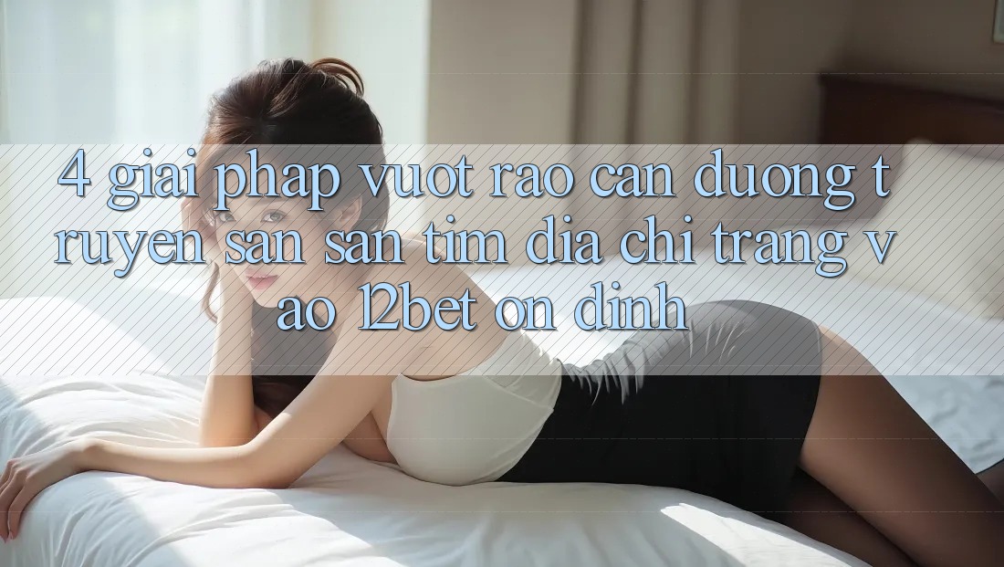 4. Giải Pháp Vượt Rào Cản Đường Truyền: Săn săn tìm Địa chỉ trang Vào 12bet Ổn định