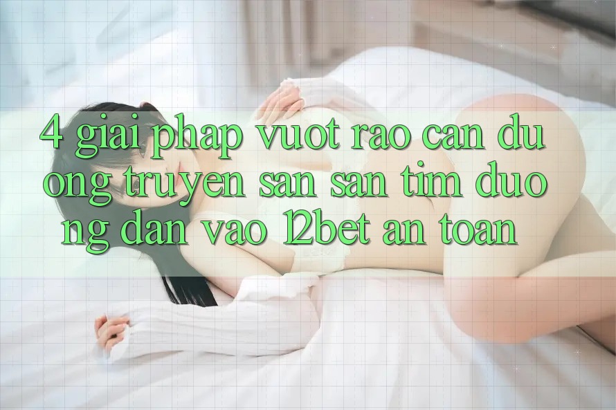 4. Giải Pháp Vượt Rào Cản Đường Truyền: Săn săn tìm Đường dẫn Vào 12bet An toàn