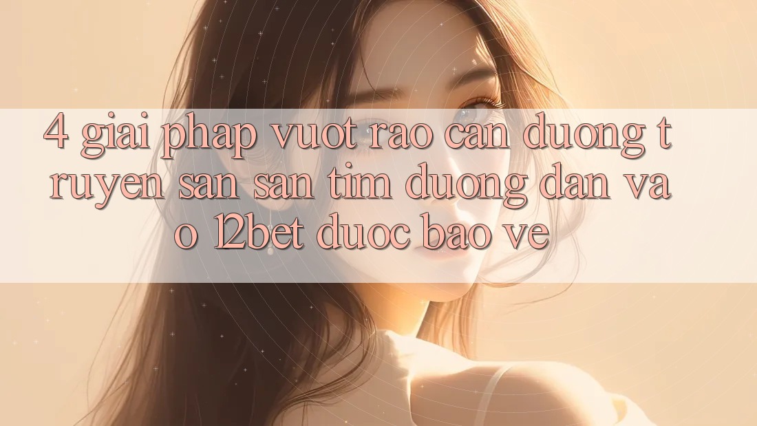 4. Giải Pháp Vượt Rào Cản Đường Truyền: Săn săn tìm Đường dẫn Vào 12bet Được bảo vệ