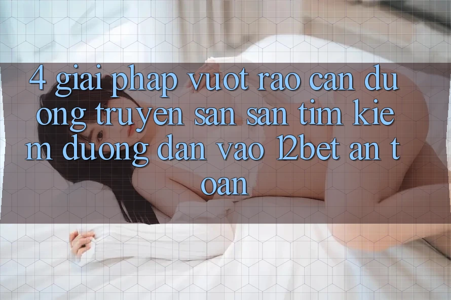4. Giải Pháp Vượt Rào Cản Đường Truyền: Săn săn tìm kiếm Đường dẫn Vào 12bet An Toàn