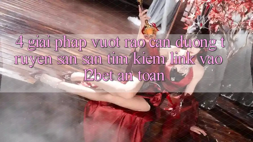 4. Giải Pháp Vượt Rào Cản Đường Truyền: Săn săn tìm kiếm Link Vào 12bet An Toàn