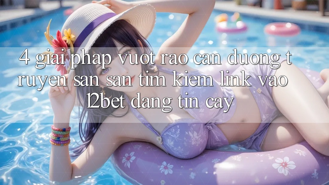 4. Giải Pháp Vượt Rào Cản Đường Truyền: Săn săn tìm kiếm Link Vào 12bet Đáng tin cậy