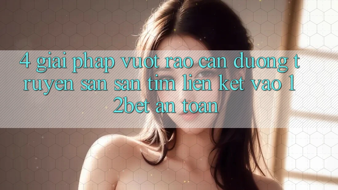 4. Giải Pháp Vượt Rào Cản Đường Truyền: Săn săn tìm Liên kết Vào 12bet An Toàn