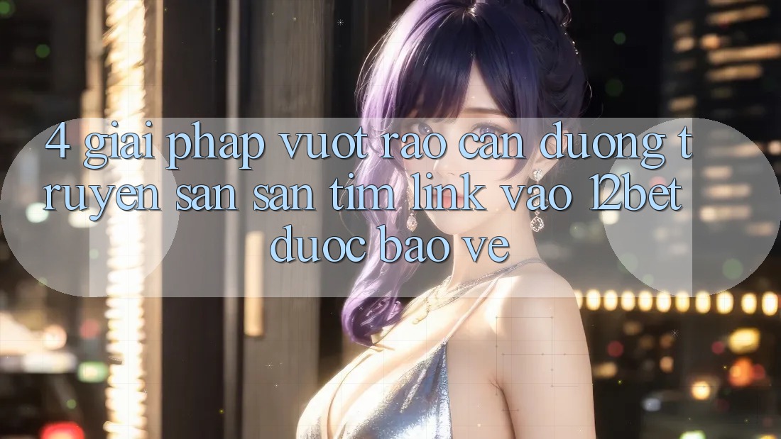 4. Giải Pháp Vượt Rào Cản Đường Truyền: Săn săn tìm Link Vào 12bet Được bảo vệ